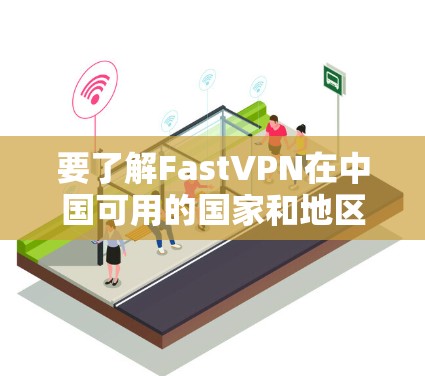 要了解FastVPN在中国可用的国家和地区及其访问体验，可以按照以下步骤进行