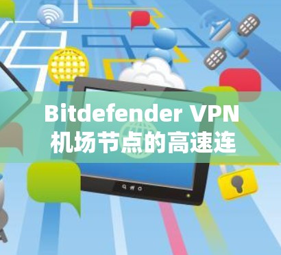 Bitdefender VPN 机场节点的高速连接方案通常涉及选择高性能的VPN服务器和合适的连接方式。以下是一些关键点和建议，帮助你构建一个可靠、高性能的机场节点连接方案