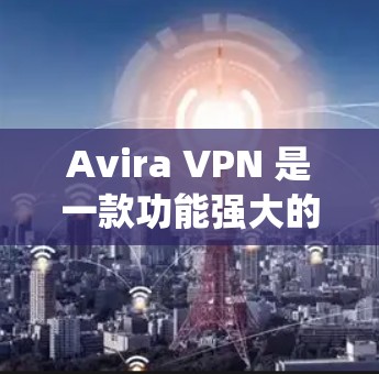 Avira VPN 是一款功能强大的VPN工具，支持 Android 系统，适合在手机上进行科学上网和加密通信。以下是使用 Avira VPN 在安卓设备上进行手机科学上网的教程