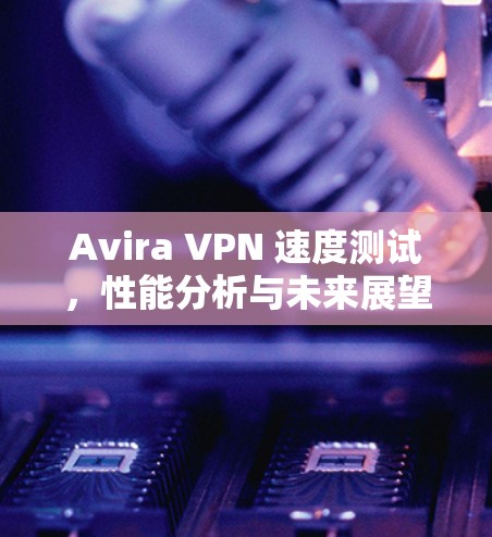 Avira VPN 速度测试，性能分析与未来展望