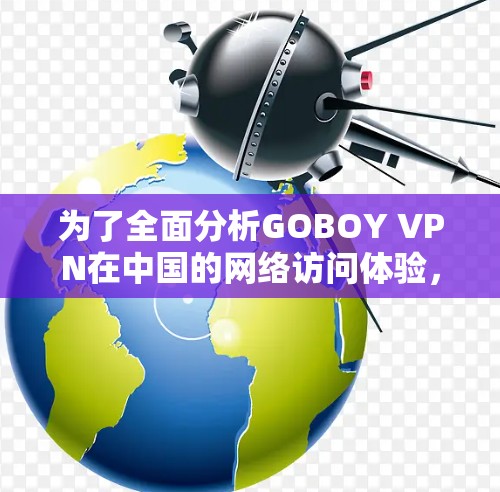 为了全面分析GOBOY VPN在中国的网络访问体验，以下是详细的步骤和分析