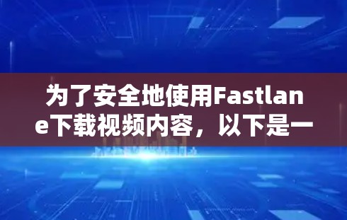 为了安全地使用Fastlane下载视频内容，以下是一个清晰的步骤指南