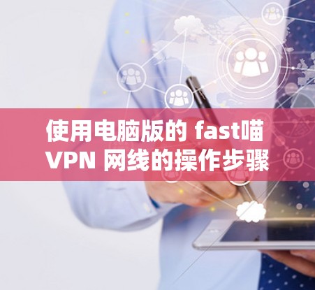 使用电脑版的 fast喵 VPN 网线的操作步骤如下