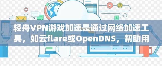 轻舟VPN游戏加速是通过网络加速工具，如云flare或OpenDNS，帮助用户更快地下载游戏内容。以下是关于该功能的详细分析