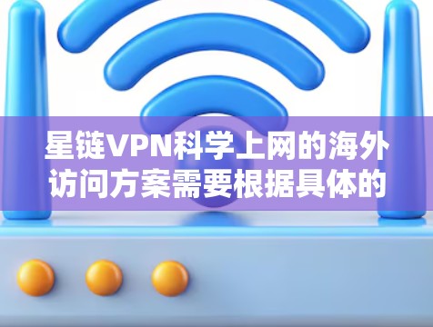 星链VPN科学上网的海外访问方案需要根据具体的VPN服务提供商来设计。以下是一般性的指导，您可以根据具体的服务提供商提供的详细信息进行调整
