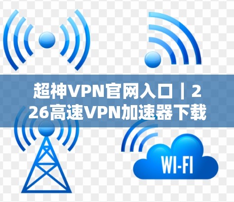 超神VPN官网入口｜226高速VPN加速器下载