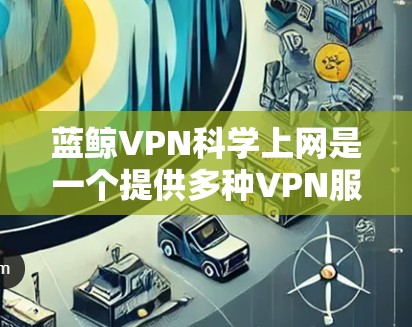 蓝鲸VPN科学上网是一个提供多种VPN服务的公司，包括非编码式VPN（NC-VPN）以下是关于蓝鲸VPN的详细介绍