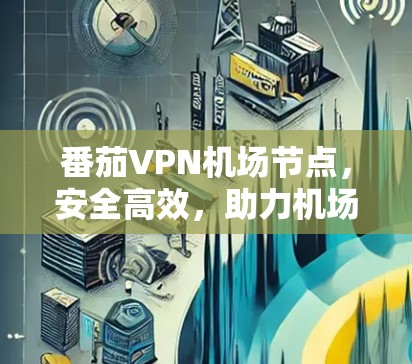 番茄VPN机场节点，安全高效，助力机场网络防护
