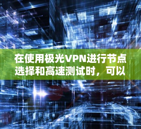 在使用极光VPN进行节点选择和高速测试时，可以按照以下步骤进行