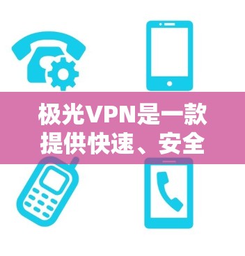 极光VPN是一款提供快速、安全且易于使用的VPN软件，适合多种使用场景。以下是对极光VPN的详细介绍