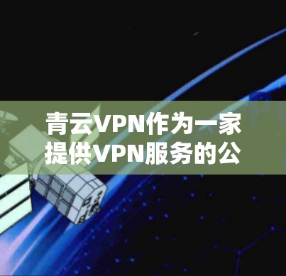 青云VPN作为一家提供VPN服务的公司，其安卓版本和手机端的连接可能需要结合官方信息和相关技术指南来提供准确的信息。以下是一些可能的步骤和步骤指南