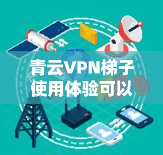 青云VPN<strong>梯子</strong>使用体验可以从多个方面进行分析，以下是对青云VPN<strong>梯子</strong>使用体验的详细总结