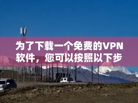 为了下载一个免费的VPN软件,您可以按照以下步骤操作