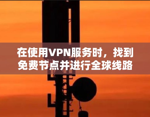 在使用VPN服务时,找到免费节点并进行全球线路测试是一个重要步骤。以下是详细的步骤指南