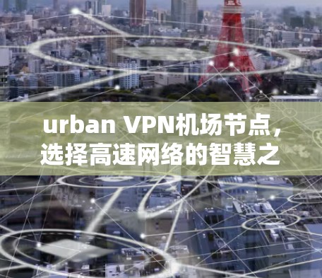 urban VPN机场节点，选择高速网络的智慧之道