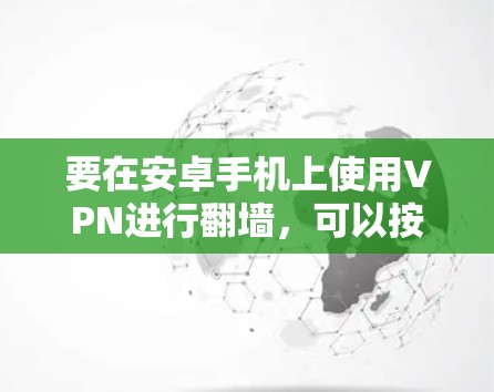 要在安卓手机上使用VPN进行翻墙，可以按照以下步骤操作