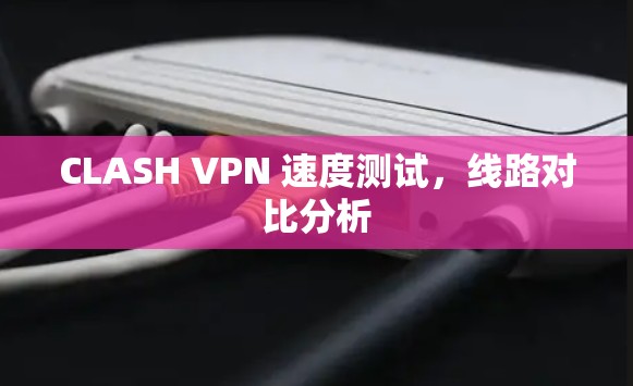 CLASH VPN 速度测试，线路对比分析