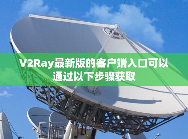 V2Ray最新版的客户端入口可以通过以下步骤获取